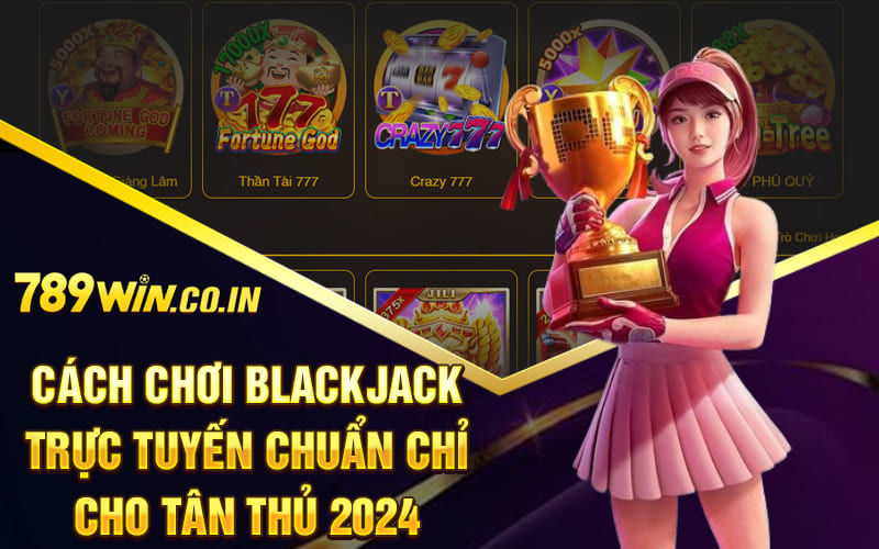 Cách Chơi Blackjack Trực Tuyến Chuẩn Chỉ Cho Tân Thủ 2024